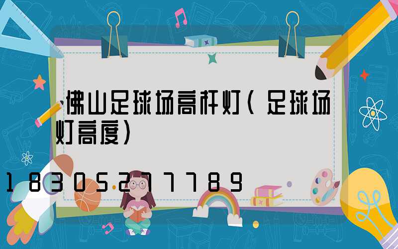佛山足球场高杆灯(足球场灯高度)