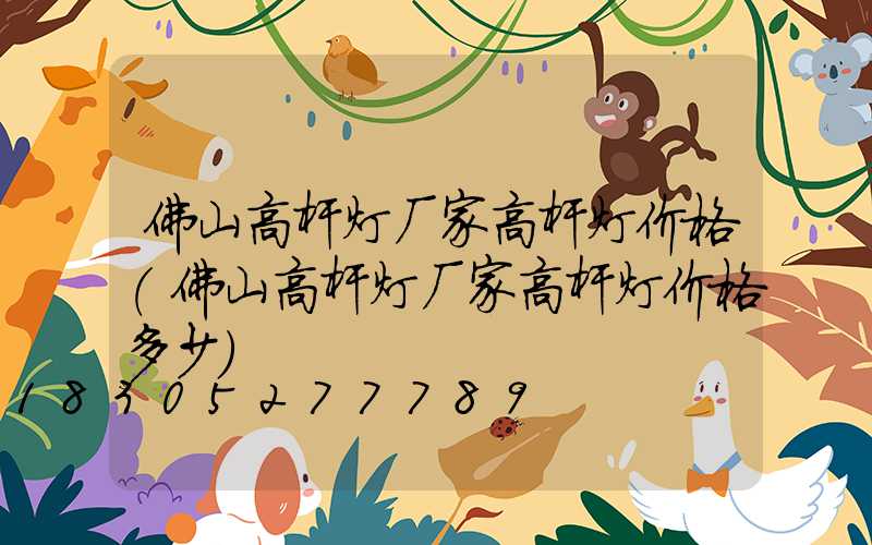 佛山高杆灯厂家高杆灯价格(佛山高杆灯厂家高杆灯价格多少)