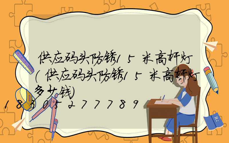 供应码头防锈15米高杆灯(供应码头防锈15米高杆灯多少钱)