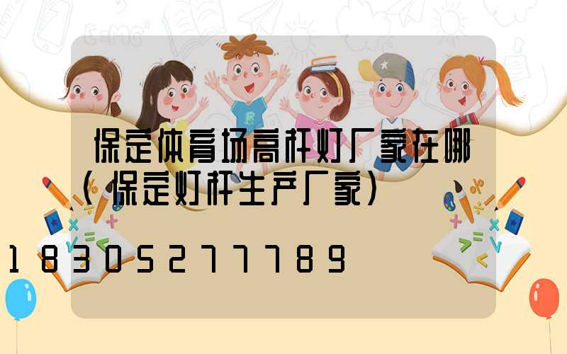 保定体育场高杆灯厂家在哪(保定灯杆生产厂家)