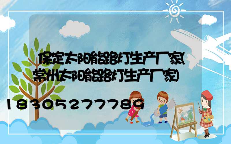 保定太阳能路灯生产厂家(常州太阳能路灯生产厂家)