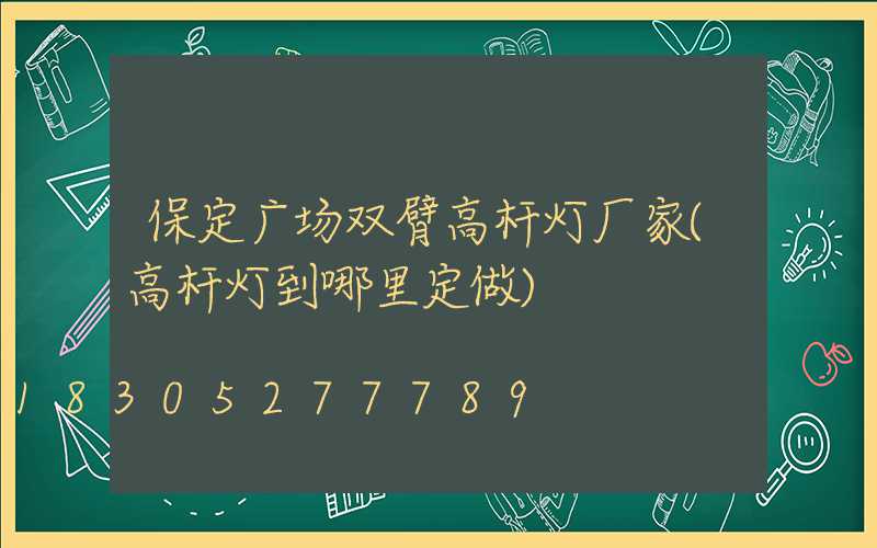 保定广场双臂高杆灯厂家(高杆灯到哪里定做)