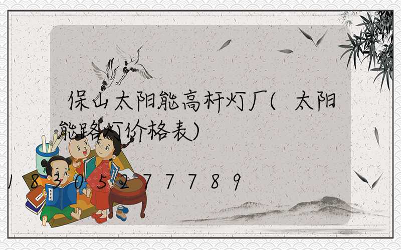 保山太阳能高杆灯厂(太阳能路灯价格表)