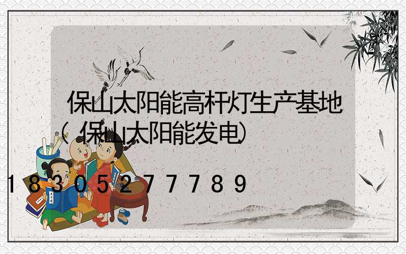 保山太阳能高杆灯生产基地(保山太阳能发电)
