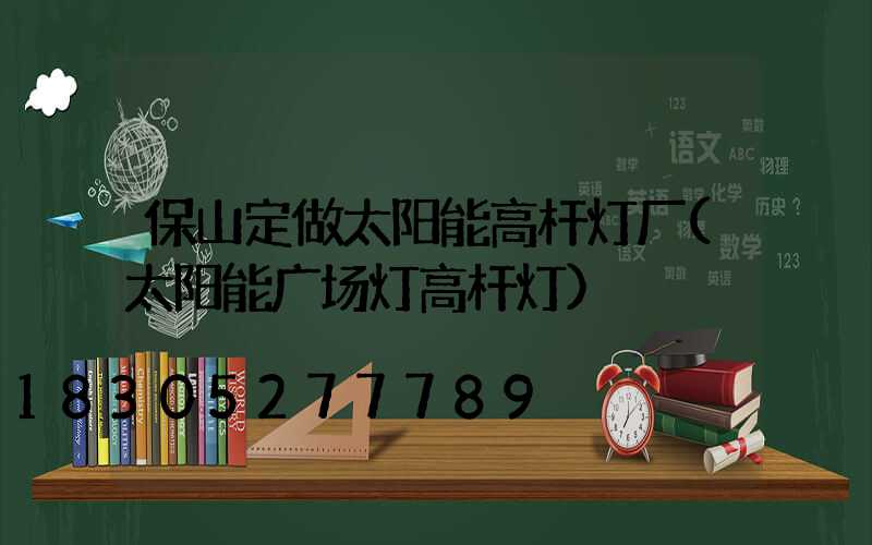 保山定做太阳能高杆灯厂(太阳能广场灯高杆灯)