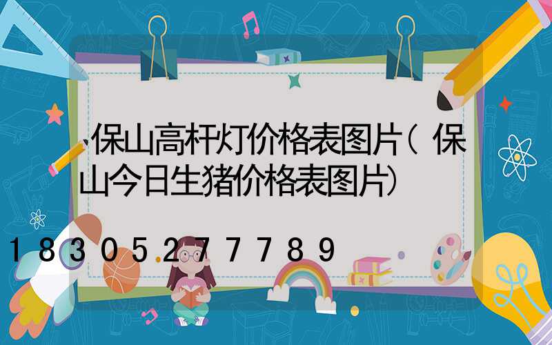 保山高杆灯价格表图片(保山今日生猪价格表图片)