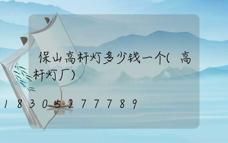 保山高杆灯多少钱一个(高杆灯厂)