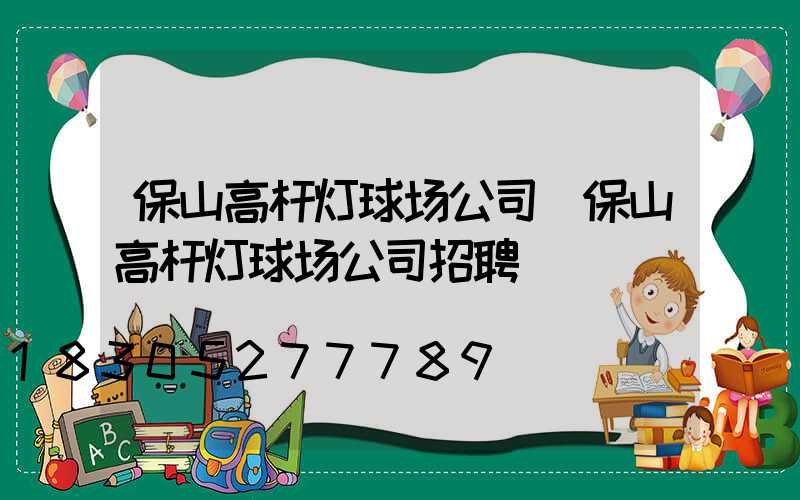 保山高杆灯球场公司(保山高杆灯球场公司招聘)