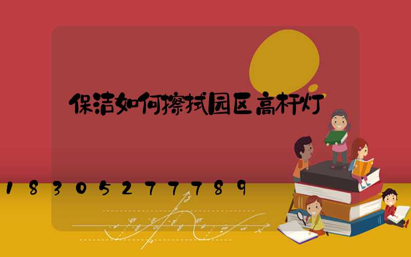 保洁如何擦拭园区高杆灯