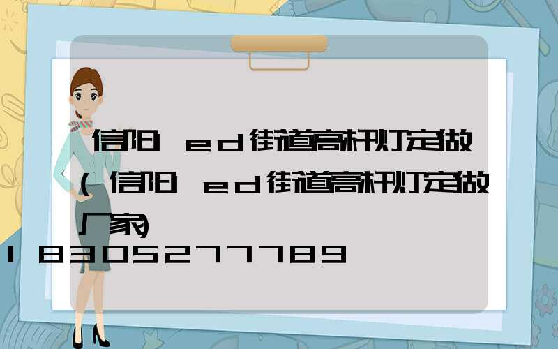 信阳led街道高杆灯定做(信阳led街道高杆灯定做厂家)