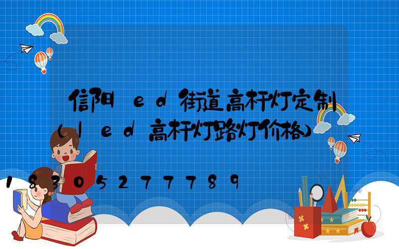 信阳led街道高杆灯定制(led高杆灯路灯价格)