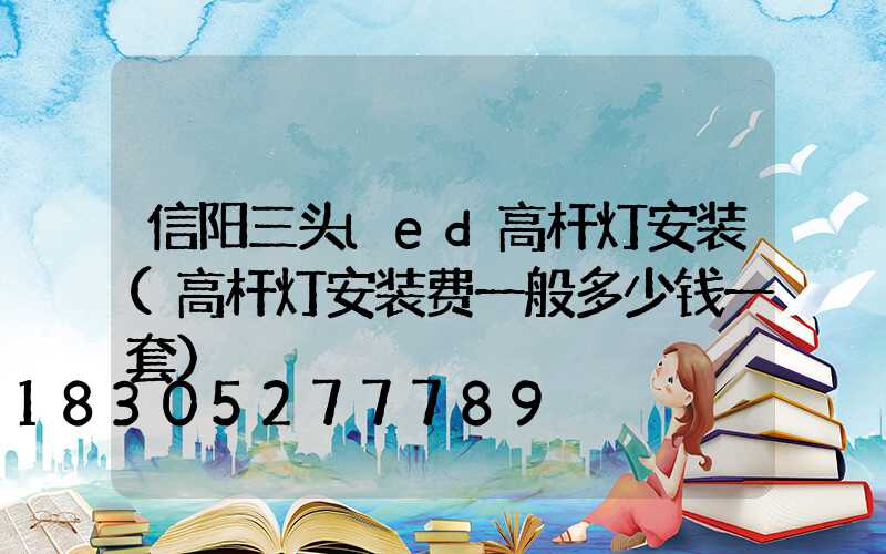 信阳三头led高杆灯安装(高杆灯安装费一般多少钱一套)