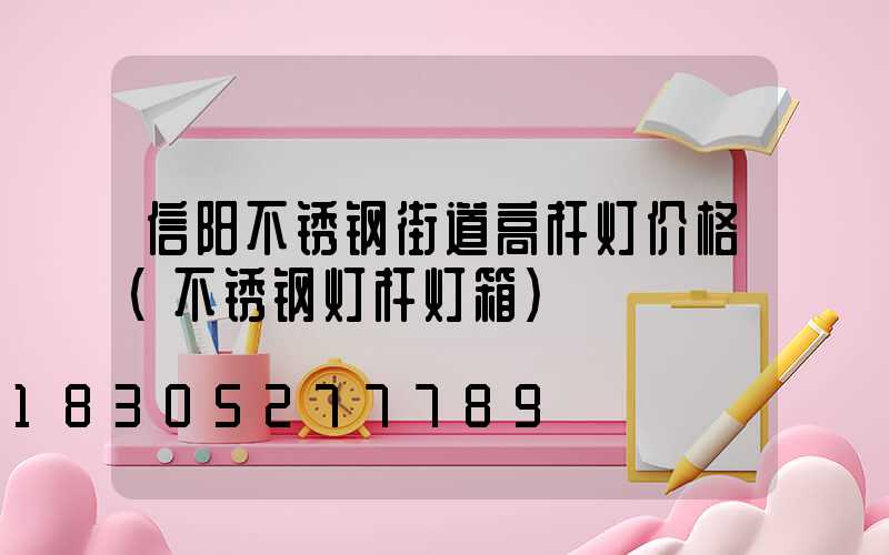 信阳不锈钢街道高杆灯价格(不锈钢灯杆灯箱)