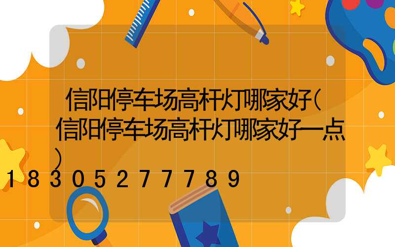 信阳停车场高杆灯哪家好(信阳停车场高杆灯哪家好一点)
