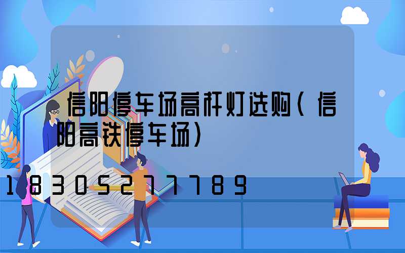 信阳停车场高杆灯选购(信阳高铁停车场)