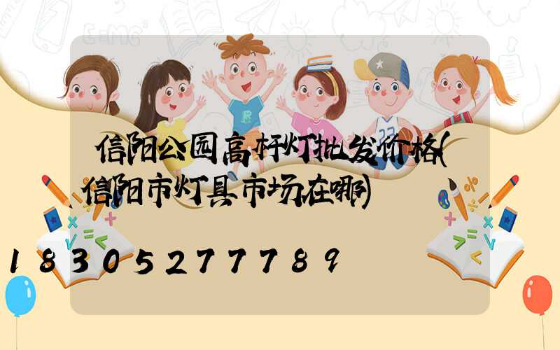 信阳公园高杆灯批发价格(信阳市灯具市场在哪)
