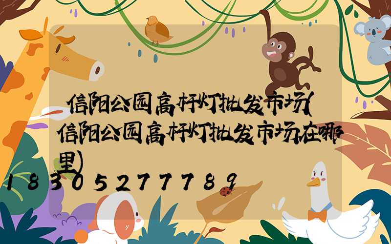 信阳公园高杆灯批发市场(信阳公园高杆灯批发市场在哪里)
