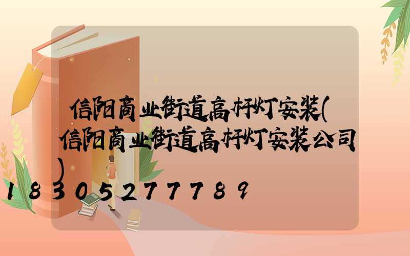 信阳商业街道高杆灯安装(信阳商业街道高杆灯安装公司)