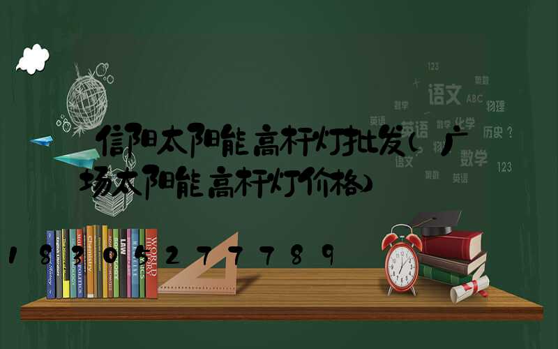 信阳太阳能高杆灯批发(广场太阳能高杆灯价格)