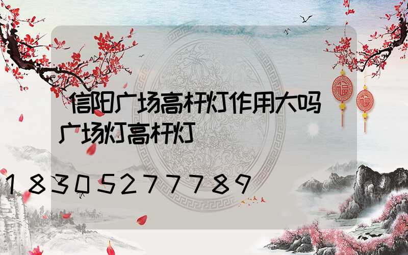 信阳广场高杆灯作用大吗(广场灯高杆灯)