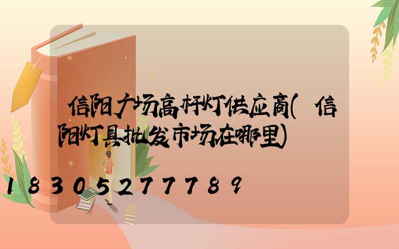 信阳广场高杆灯供应商(信阳灯具批发市场在哪里)