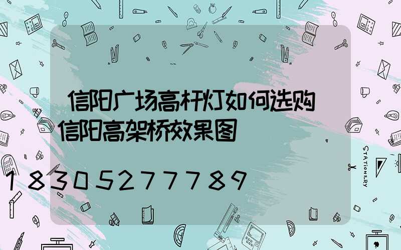 信阳广场高杆灯如何选购(信阳高架桥效果图)