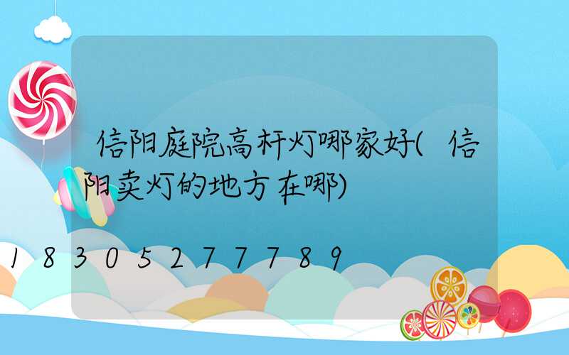 信阳庭院高杆灯哪家好(信阳卖灯的地方在哪)