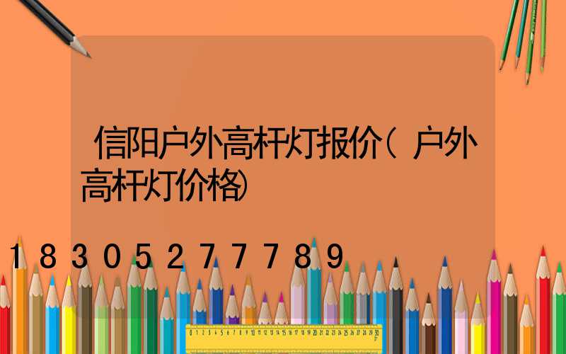 信阳户外高杆灯报价(户外高杆灯价格)