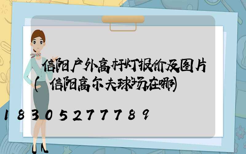 信阳户外高杆灯报价及图片(信阳高尔夫球场在哪)
