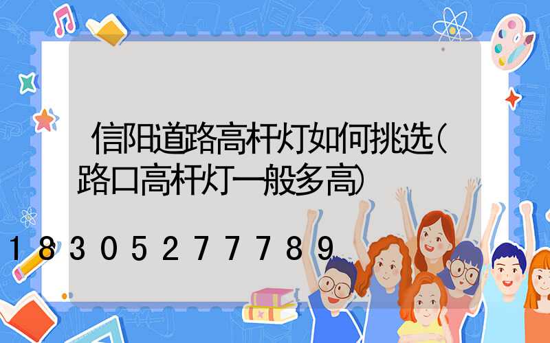 信阳道路高杆灯如何挑选(路口高杆灯一般多高)