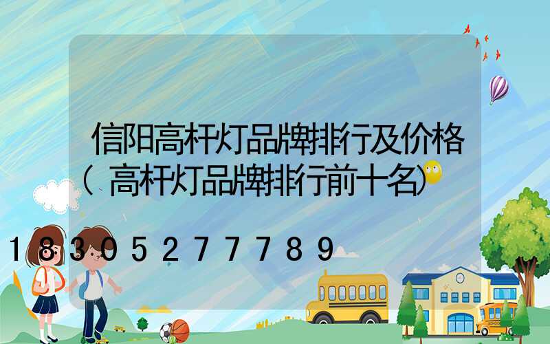 信阳高杆灯品牌排行及价格(高杆灯品牌排行前十名)