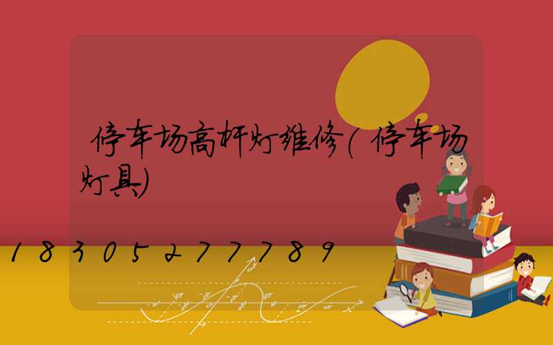 停车场高杆灯维修(停车场灯具)