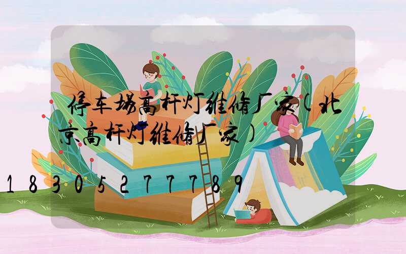停车场高杆灯维修厂家(北京高杆灯维修厂家)