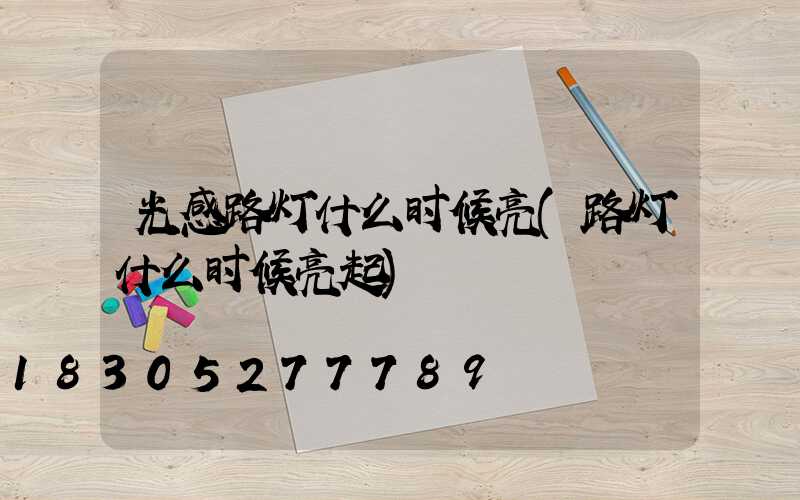 光感路灯什么时候亮(路灯什么时候亮起)