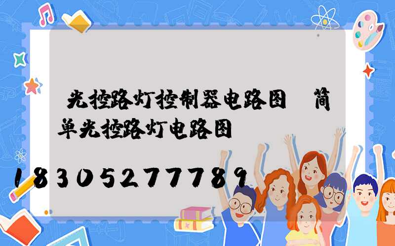 光控路灯控制器电路图(简单光控路灯电路图)