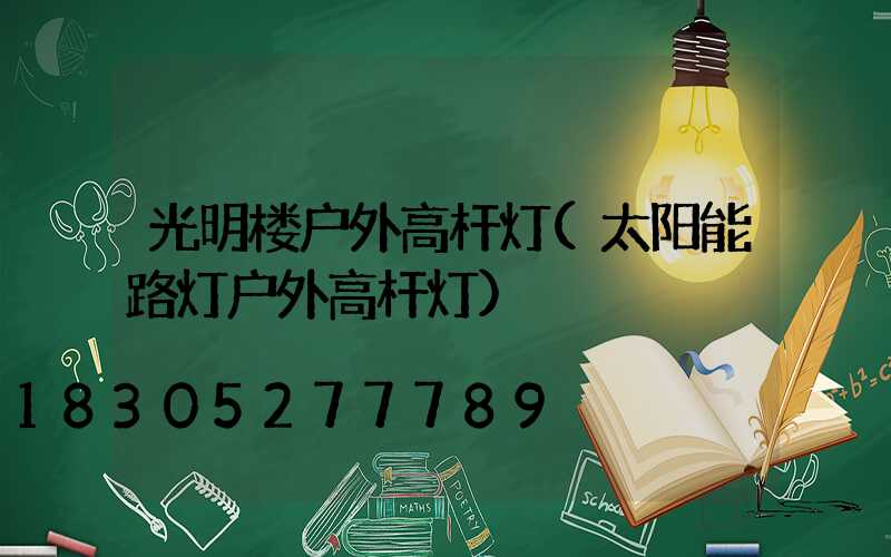 光明楼户外高杆灯(太阳能路灯户外高杆灯)