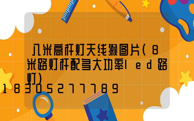 八米高杆灯天线獭图片(8米路灯杆配多大功率led路灯)