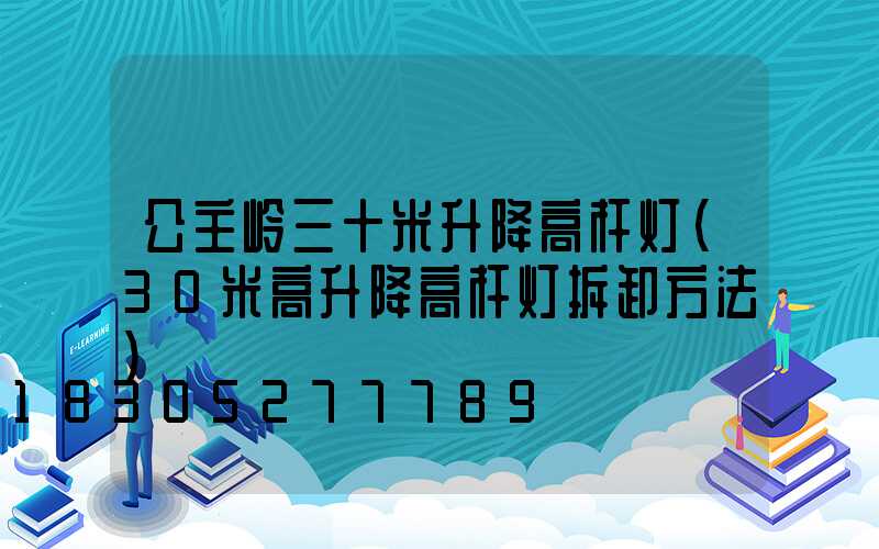 公主岭三十米升降高杆灯(30米高升降高杆灯拆卸方法)