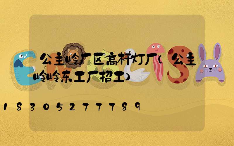 公主岭厂区高杆灯厂(公主岭岭东工厂招工)