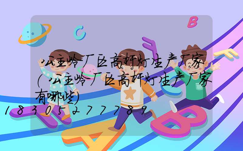 公主岭厂区高杆灯生产厂家(公主岭厂区高杆灯生产厂家有哪些)