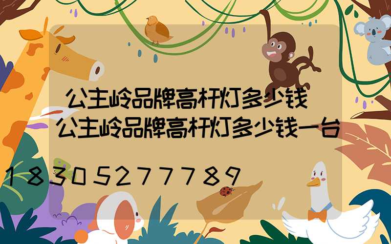 公主岭品牌高杆灯多少钱(公主岭品牌高杆灯多少钱一台)