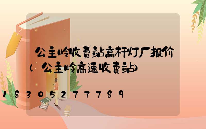 公主岭收费站高杆灯厂报价(公主岭高速收费站)