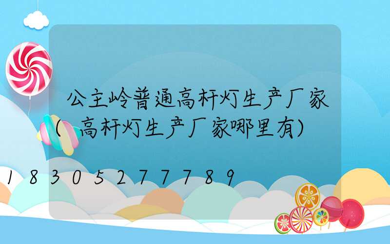 公主岭普通高杆灯生产厂家(高杆灯生产厂家哪里有)