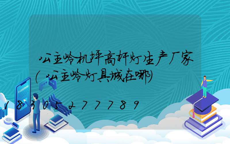 公主岭机坪高杆灯生产厂家(公主岭灯具城在哪)