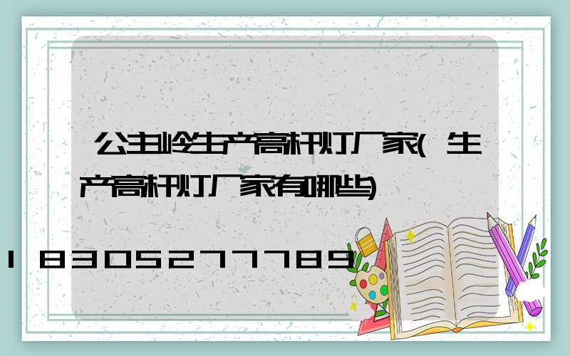 公主岭生产高杆灯厂家(生产高杆灯厂家有哪些)
