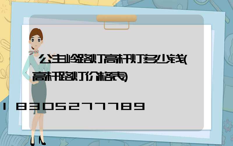 公主岭路灯高杆灯多少钱(高杆路灯价格表)