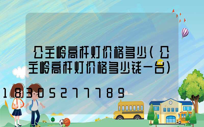 公主岭高杆灯价格多少(公主岭高杆灯价格多少钱一台)