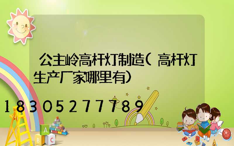 公主岭高杆灯制造(高杆灯生产厂家哪里有)