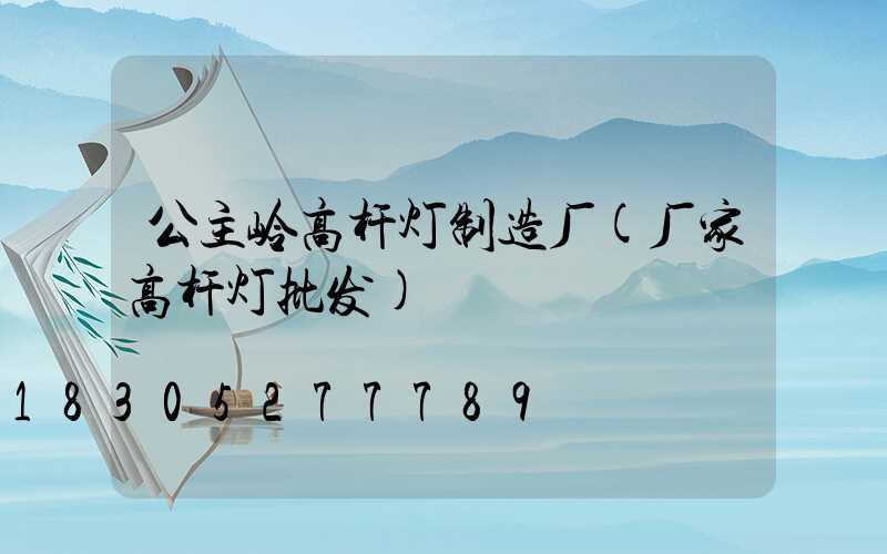公主岭高杆灯制造厂(厂家高杆灯批发)