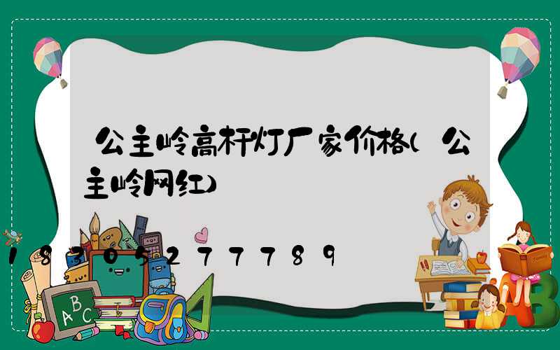 公主岭高杆灯厂家价格(公主岭网红)